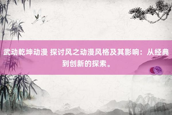 武动乾坤动漫 探讨风之动漫风格及其影响：从经典到创新的探索。