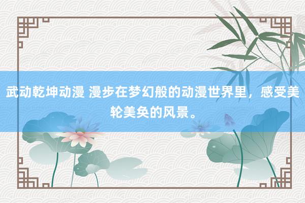 武动乾坤动漫 漫步在梦幻般的动漫世界里，感受美轮美奂的风景。
